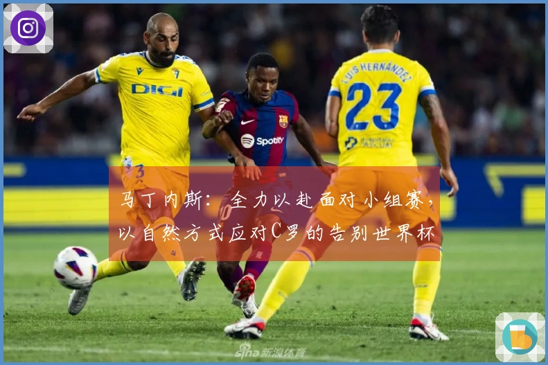 马丁内斯:全力以赴面对小组赛,以自然方式应对C罗的告别世界杯