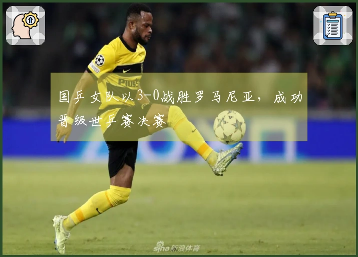 国乒女队以3-0战胜罗马尼亚，成功晋级世乒赛决赛